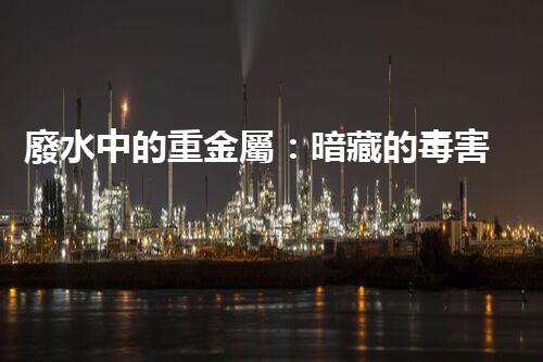 廢水中的重金屬：暗藏的毒害還有哪些？